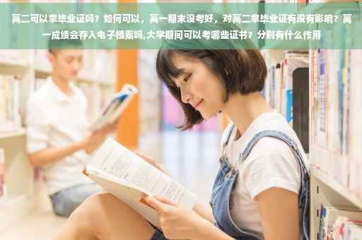 高二可以拿毕业证吗？如何可以，高一期末没考好，对高二拿毕业证有没有影响？高一成绩会存入电子档案吗,大学期间可以考哪些证书？分别有什么作用