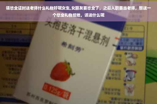 领毕业证时送老师什么礼物好呢女生,女朋友要毕业了，之后入职要当老师，想送一个毕业礼物给她，该送什么呢