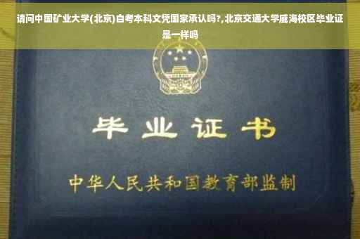 请问中国矿业大学(北京)自考本科文凭国家承认吗?,北京交通大学威海校区毕业证是一样吗