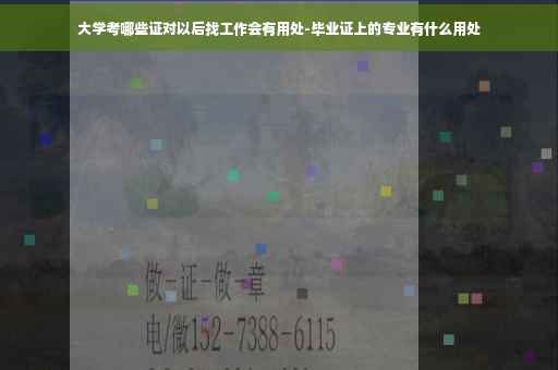 大学考哪些证对以后找工作会有用处-毕业证上的专业有什么用处