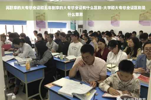 高职拿的大专毕业证和五年制拿的大专毕业证有什么区别-大学和大专毕业证区别是什么意思