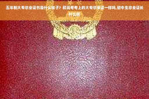 五年制大专毕业证书是什么样子？和高考考上的大专毕业证一样吗,初中生毕业证长什么样
