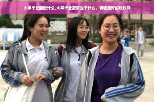大学毕业能做什么,大学毕业应该去干什么，有哪些好的建议吗