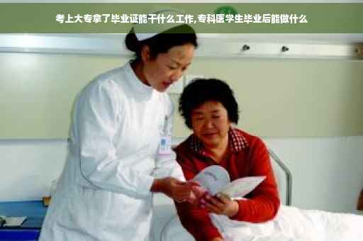 考上大专拿了毕业证能干什么工作,专科医学生毕业后能做什么