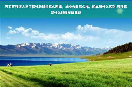 石家庄铁道大学工程试验班是怎么回事，毕业去向怎么样，和本部什么区别,石铁都是什么时候发毕业证