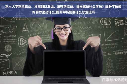 本人大学本科毕业，只拿到毕业证，没有学位证，请问这算什么学历？提升学历最好的方法是什么,提升学历需要什么毕业证吗