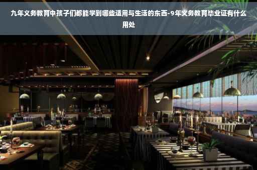 九年义务教育中孩子们都能学到哪些适用与生活的东西-9年义务教育毕业证有什么用处 九年义务教育中孩子们都能学到哪些适用与生活的东西-9年义务教育毕业证有什么用处