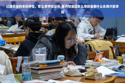 已经毕业的本科学生，怎么拿学位证书-国开毕业证怎么拿到需要什么东西才能拿到