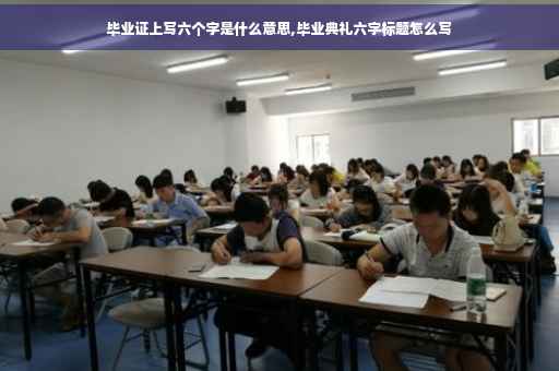 毕业证上写六个字是什么意思,毕业典礼六字标题怎么写