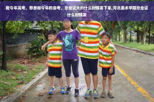 我今年高考，想参加今年的会考，毕业证大约什么时候发下来,河北美术学院毕业证什么时候发
