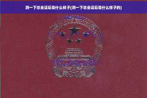 测一下毕业证后是什么样子(测一下毕业证后是什么样子的)