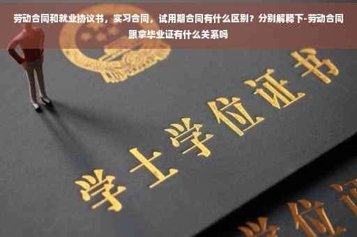 劳动合同和就业协议书，实习合同，试用期合同有什么区别？分别解释下-劳动合同跟拿毕业证有什么关系吗