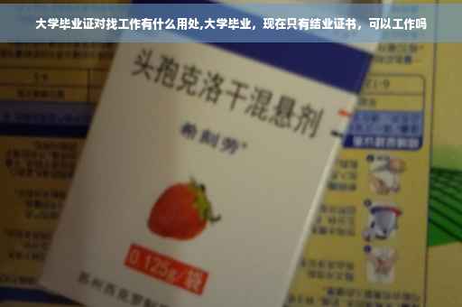 大学毕业证对找工作有什么用处,大学毕业，现在只有结业证书，可以工作吗