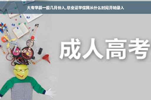 大专学籍一般几月份入,毕业证学信网从什么时间开始录入