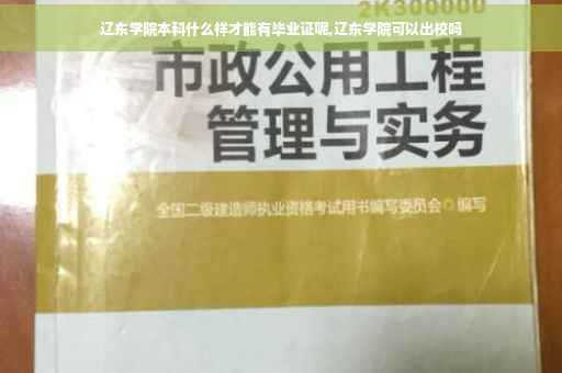 辽东学院本科什么样才能有毕业证呢,辽东学院可以出校吗