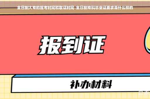 全日制大专的报考时间和取证时间-全日制专科毕业证要求是什么样的