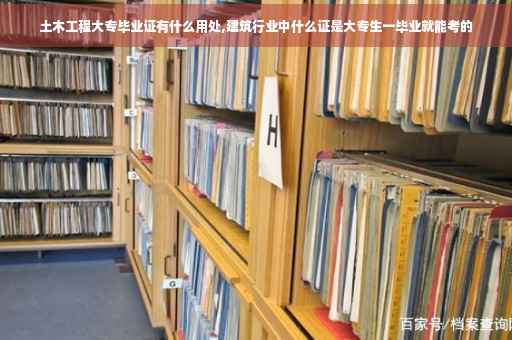土木工程大专毕业证有什么用处,建筑行业中什么证是大专生一毕业就能考的