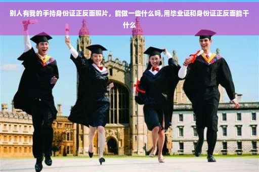 别人有我的手持身份证正反面照片，能做一些什么吗,用毕业证和身份证正反面能干什么