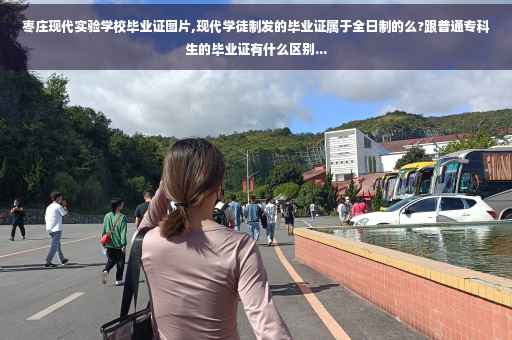 枣庄现代实验学校毕业证图片,现代学徒制发的毕业证属于全日制的么?跟普通专科生的毕业证有什么区别...