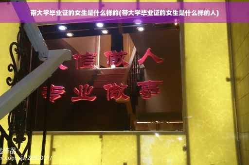 带大学毕业证的女生是什么样的(带大学毕业证的女生是什么样的人)