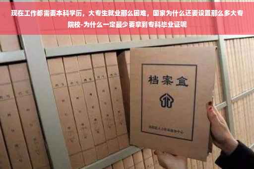 现在工作都需要本科学历，大专生就业那么困难，国家为什么还要设置那么多大专院校-为什么一定最少要拿到专科毕业证呢