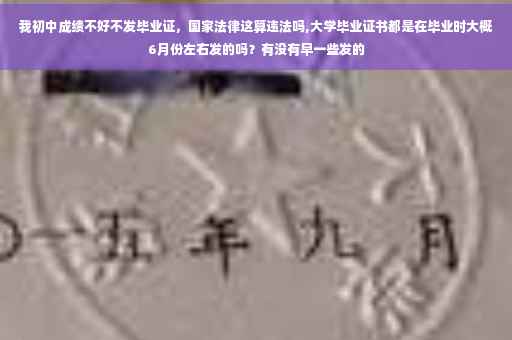 我初中成绩不好不发毕业证，国家法律这算违法吗,大学毕业证书都是在毕业时大概6月份左右发的吗？有没有早一些发的