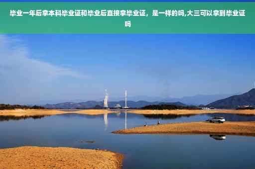 毕业一年后拿本科毕业证和毕业后直接拿毕业证，是一样的吗,大三可以拿到毕业证吗