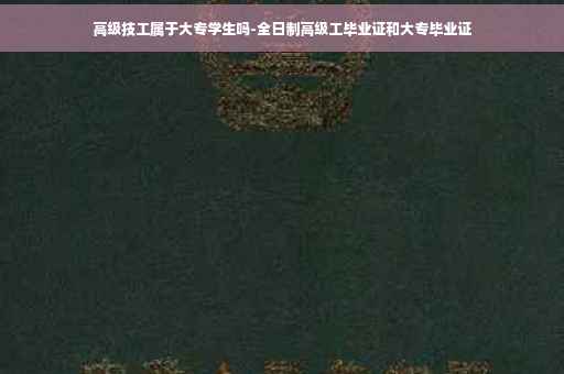 高级技工属于大专学生吗-全日制高级工毕业证和大专毕业证