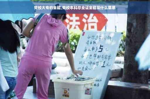 党校大专的全称,党校本科毕业证全称是什么意思