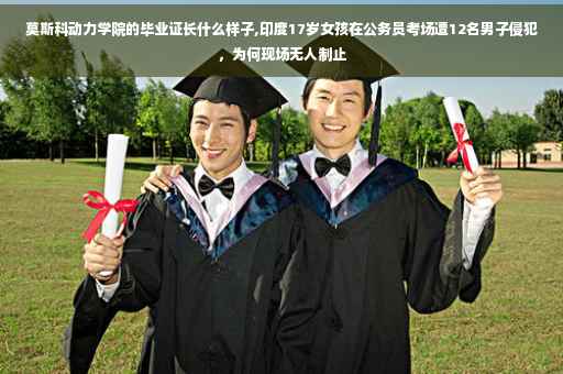 莫斯科动力学院的毕业证长什么样子,印度17岁女孩在公务员考场遭12名男子侵犯,为何现场无人制止 莫斯科动力学院的毕业证长什么样子,印度17岁女孩在公务员考场遭12名男子侵犯,为何现场无人制止