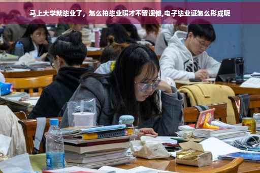 马上大学就毕业了，怎么拍毕业照才不留遗憾,电子毕业证怎么形成呢