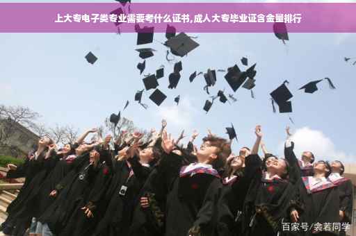 上大专电子类专业需要考什么证书,成人大专毕业证含金量排行
