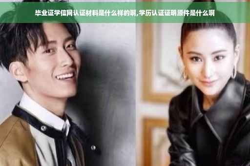 毕业证学信网认证材料是什么样的啊,学历认证证明原件是什么啊