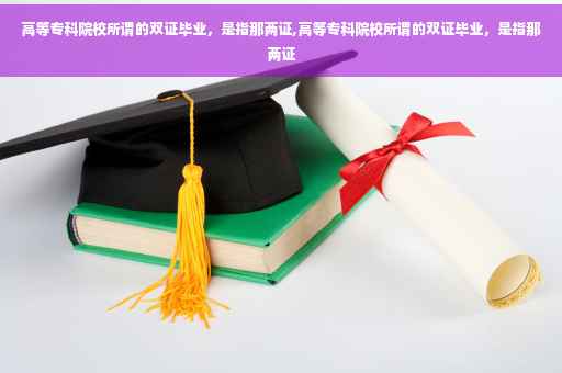 高等专科院校所谓的双证毕业，是指那两证,高等专科院校所谓的双证毕业，是指那两证