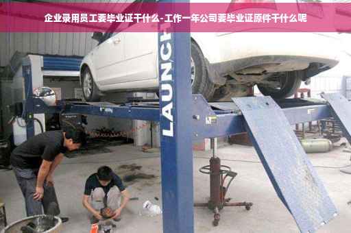 企业录用员工要毕业证干什么-工作一年公司要毕业证原件干什么呢