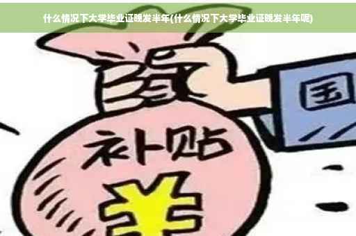 什么情况下大学毕业证晚发半年(什么情况下大学毕业证晚发半年呢)