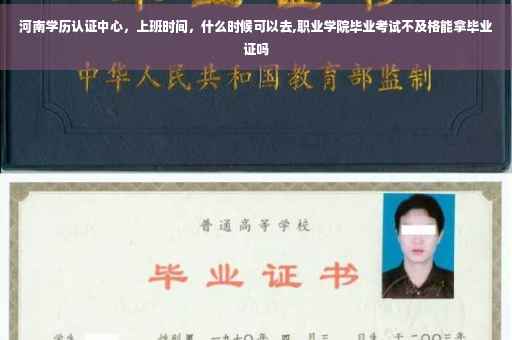 河南学历认证中心，上班时间，什么时候可以去,职业学院毕业考试不及格能拿毕业证吗