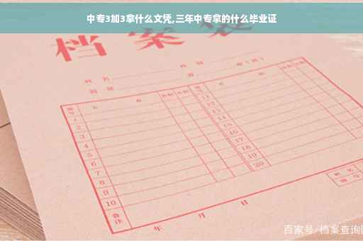 中专3加3拿什么文凭,三年中专拿的什么毕业证