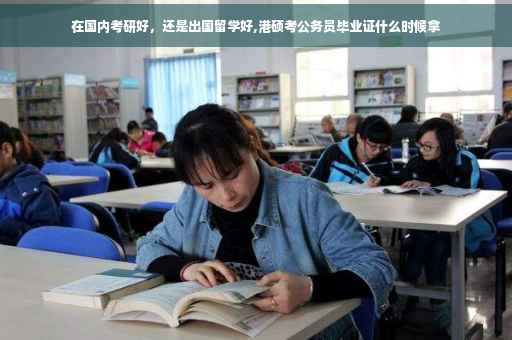 在国内考研好，还是出国留学好,港硕考公务员毕业证什么时候拿