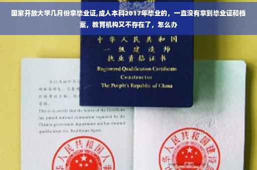 国家开放大学几月份拿毕业证,成人本科2017年毕业的，一直没有拿到毕业证和档案，教育机构又不存在了，怎么办