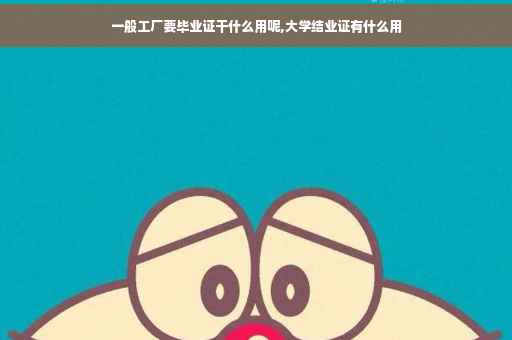 一般工厂要毕业证干什么用呢,大学结业证有什么用