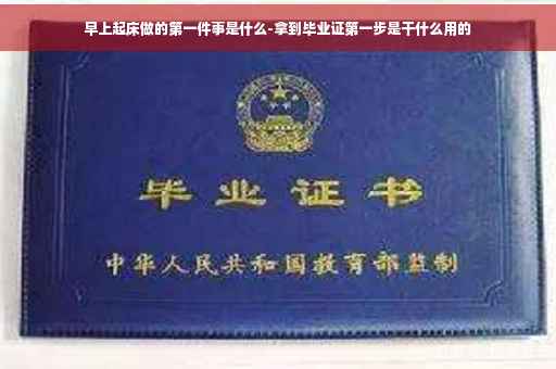 早上起床做的第一件事是什么-拿到毕业证第一步是干什么用的