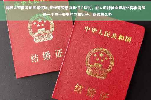 网教大专能考招警考试吗,发现有变态凌晨进了房间，那人的特征面貌我记得很清楚，是一个三十来岁的中年男子，我该怎么办