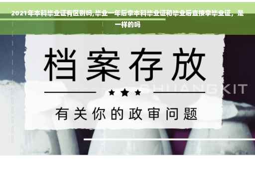 2021年本科毕业证有区别吗,毕业一年后拿本科毕业证和毕业后直接拿毕业证,是一样的吗 2021年本科毕业证有区别吗,毕业一年后拿本科毕业证和毕业后直接拿毕业证,是一样的吗