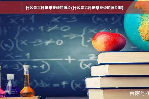 什么是六月份毕业证的照片(什么是六月份毕业证的照片呢)