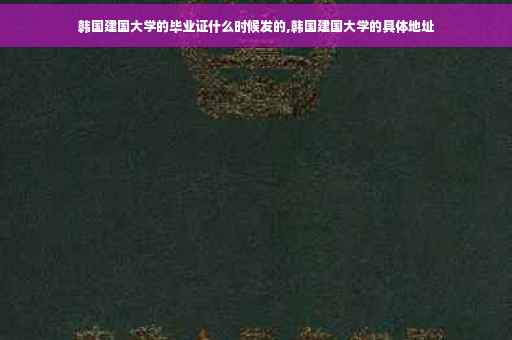 韩国建国大学的毕业证什么时候发的,韩国建国大学的具体地址