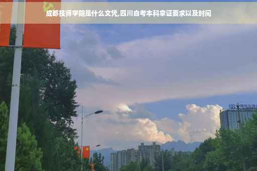 成都技师学院是什么文凭,四川自考本科拿证要求以及时间