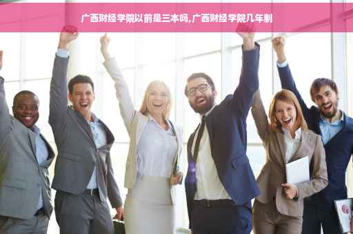 广西财经学院以前是三本吗,广西财经学院几年制