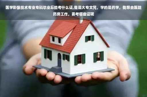 医学影像技术专业专科毕业后能考什么证,我是大专文凭，学的是药学，我想去医院药房工作，要考哪些证呢