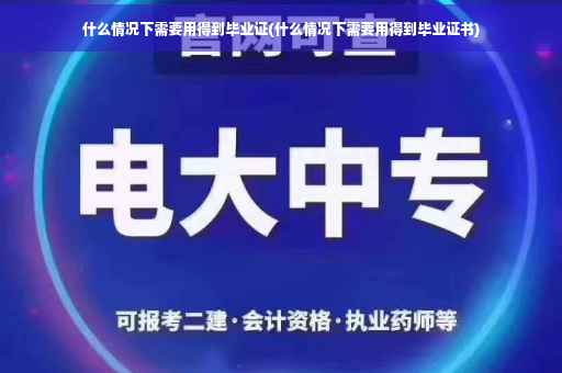 什么情况下需要用得到毕业证(什么情况下需要用得到毕业证书)
